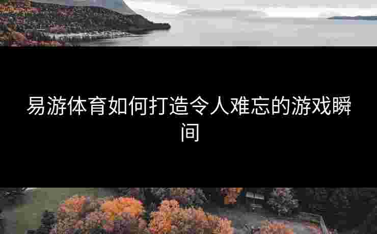 易游体育如何打造令人难忘的游戏瞬间