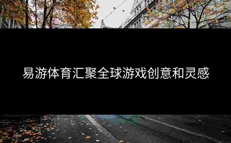 易游体育汇聚全球游戏创意和灵感