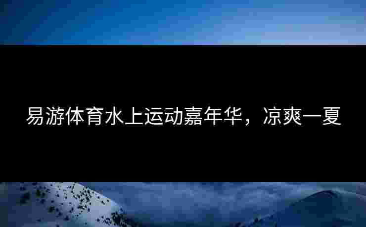 易游体育水上运动嘉年华，凉爽一夏