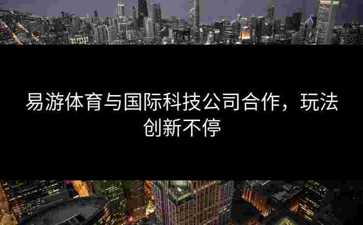易游体育与国际科技公司合作，玩法创新不停