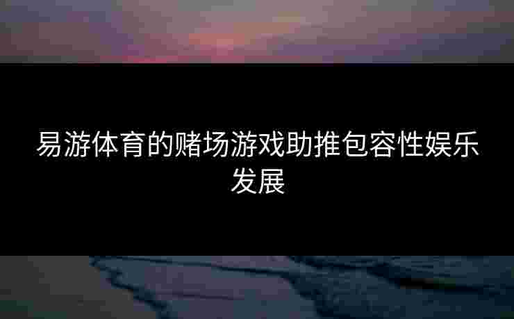 易游体育的赌场游戏助推包容性娱乐发展