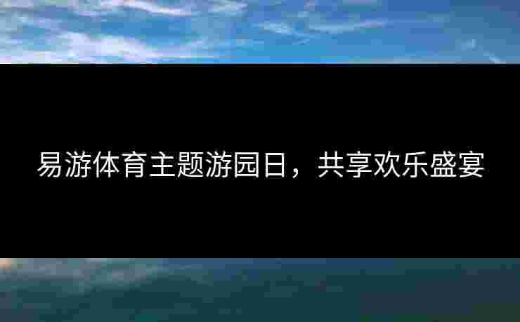 易游体育主题游园日,共享欢乐盛宴 易游体育主题游园日,共享欢乐盛宴