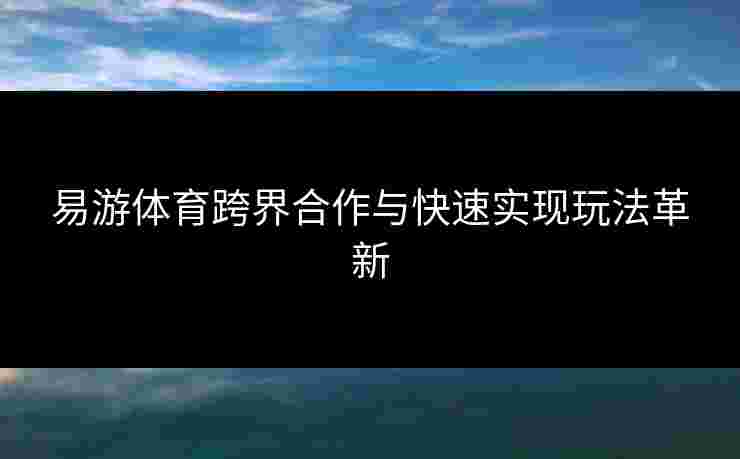 易游体育跨界合作与快速实现玩法革新