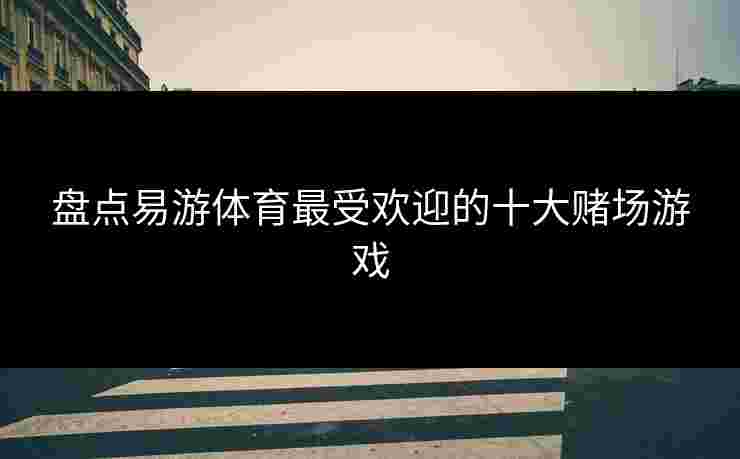 盘点易游体育最受欢迎的十大赌场游戏
