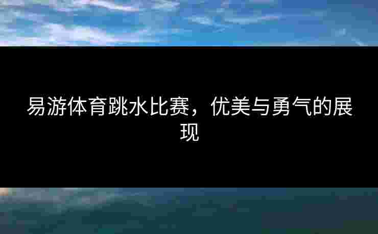 易游体育跳水比赛，优美与勇气的展现