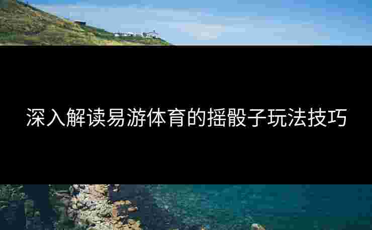 深入解读易游体育的摇骰子玩法技巧