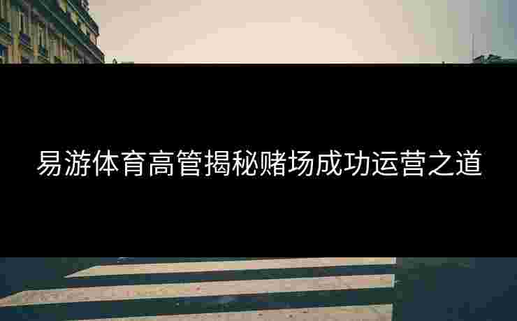 易游体育高管揭秘赌场成功运营之道