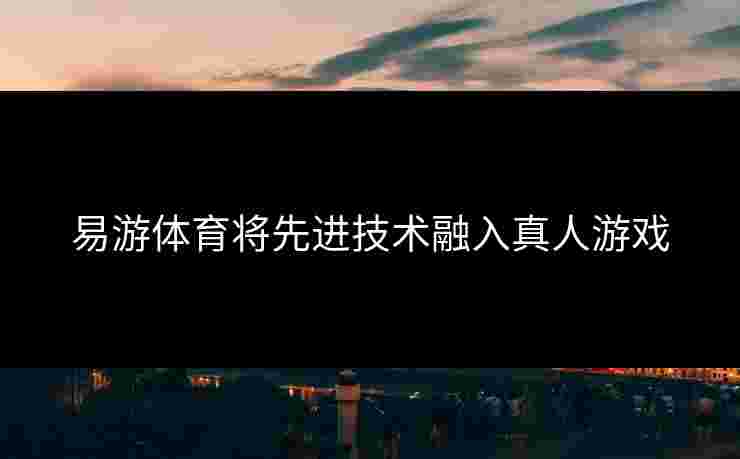 易游体育将先进技术融入真人游戏