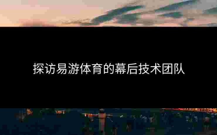 探访易游体育的幕后技术团队