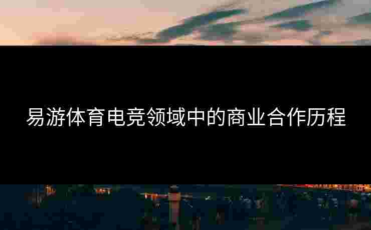 易游体育电竞领域中的商业合作历程