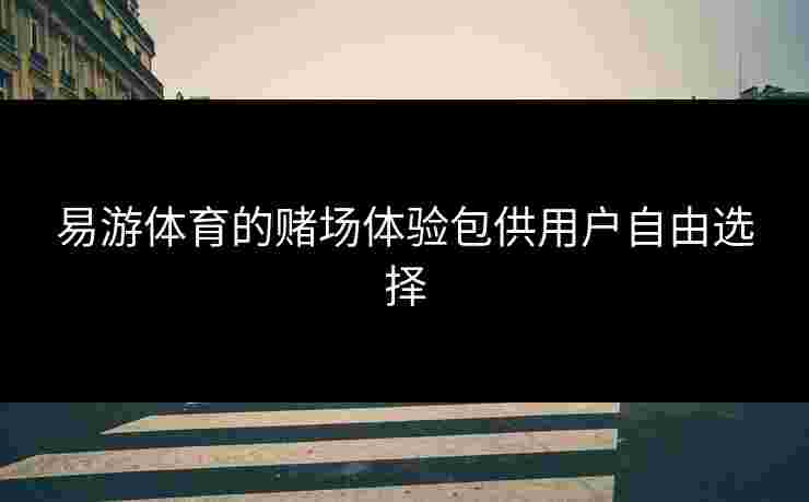 易游体育的赌场体验包供用户自由选择
