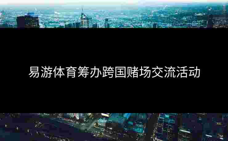 易游体育筹办跨国赌场交流活动