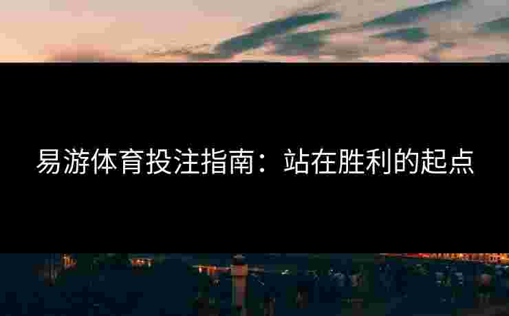 易游体育投注指南：站在胜利的起点