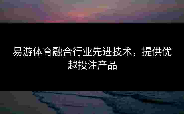 易游体育融合行业先进技术，提供优越投注产品