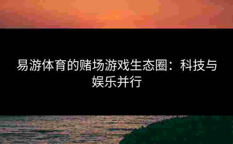 易游体育的赌场游戏生态圈：科技与娱乐并行
