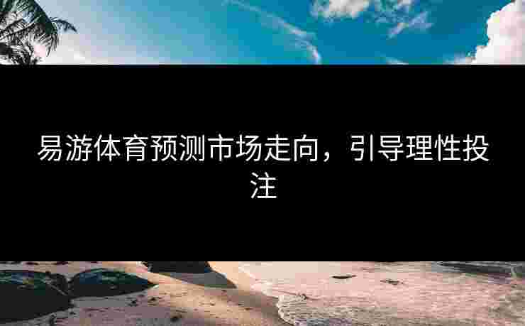 易游体育预测市场走向，引导理性投注