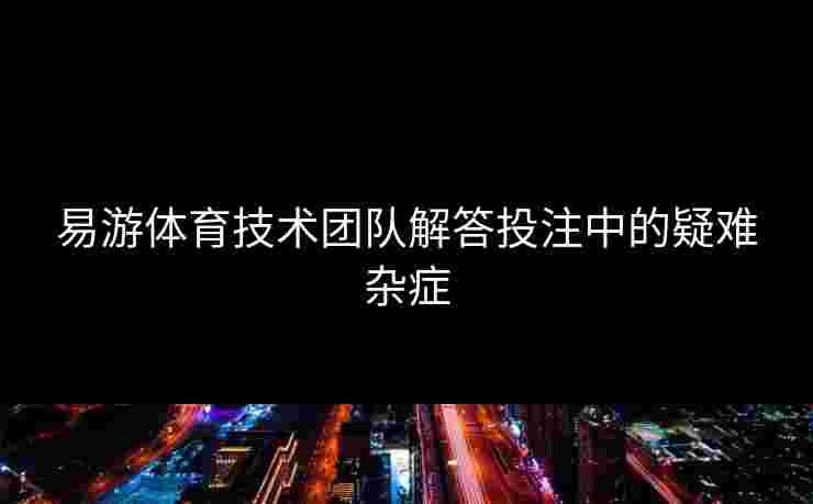 易游体育技术团队解答投注中的疑难杂症