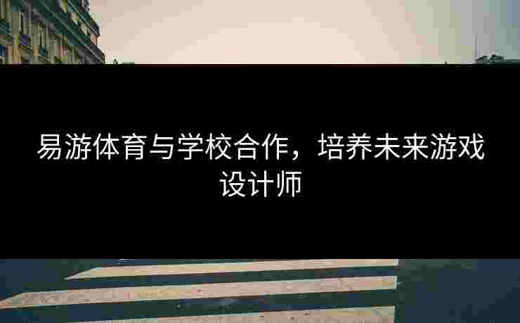 易游体育与学校合作，培养未来游戏设计师