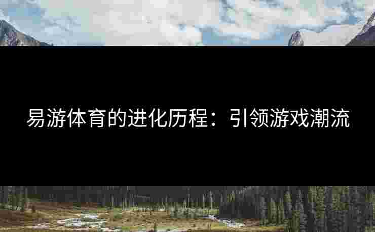 易游体育的进化历程：引领游戏潮流