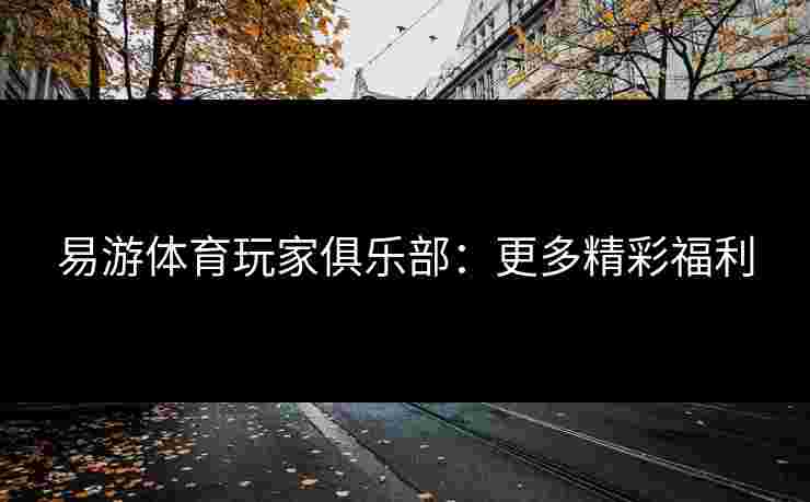 易游体育玩家俱乐部：更多精彩福利