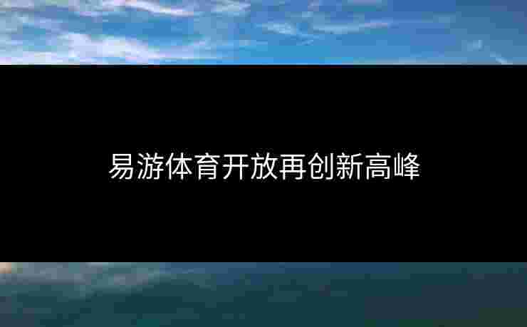 易游体育开放再创新高峰