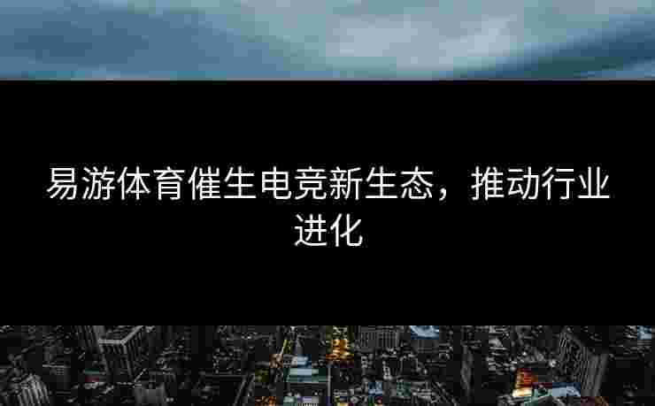 易游体育催生电竞新生态，推动行业进化