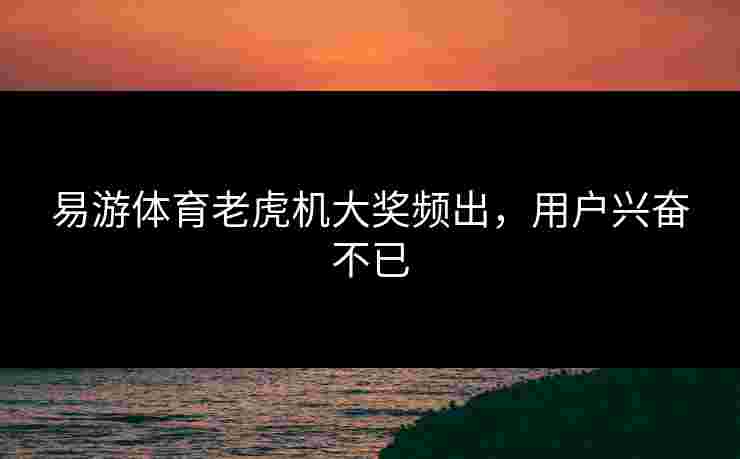 易游体育老虎机大奖频出，用户兴奋不已