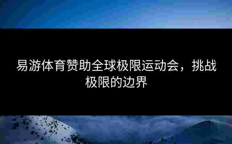 易游体育赞助全球极限运动会，挑战极限的边界