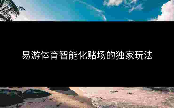 易游体育智能化赌场的独家玩法