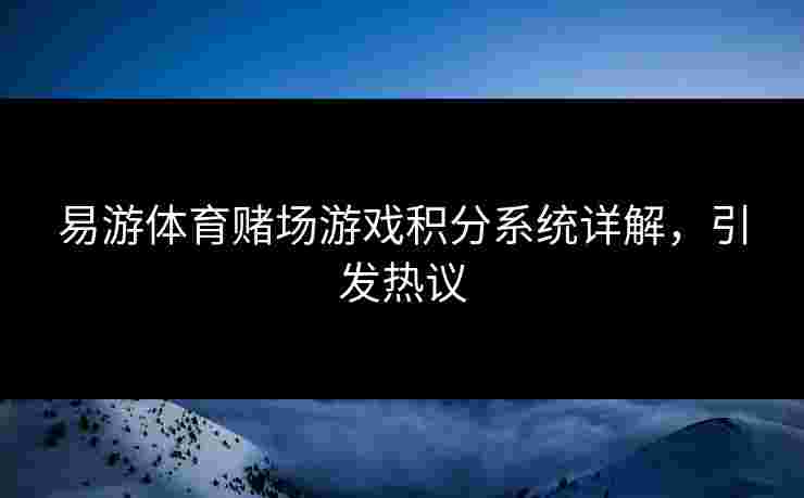 易游体育赌场游戏积分系统详解，引发热议