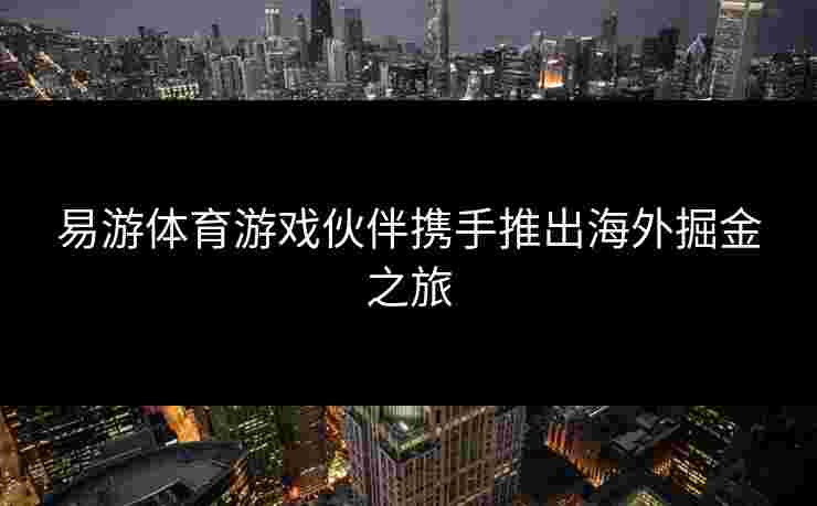 易游体育游戏伙伴携手推出海外掘金之旅
