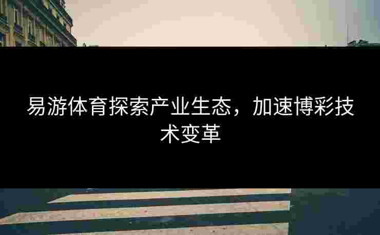易游体育探索产业生态，加速博彩技术变革