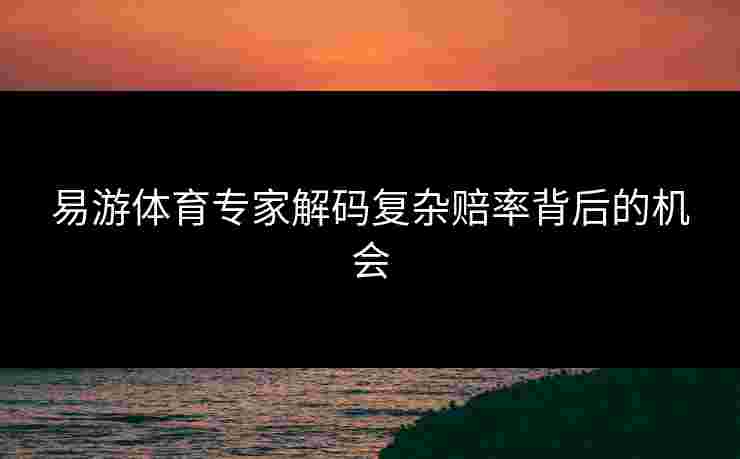 易游体育专家解码复杂赔率背后的机会