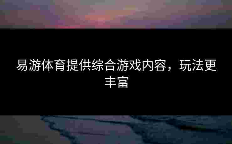 易游体育提供综合游戏内容，玩法更丰富