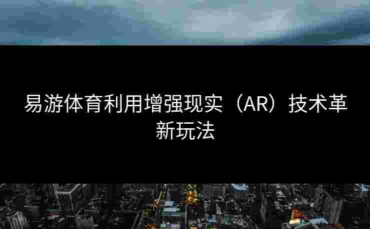易游体育利用增强现实（AR）技术革新玩法