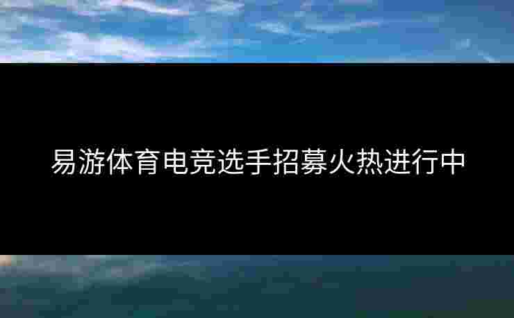 易游体育电竞选手招募火热进行中