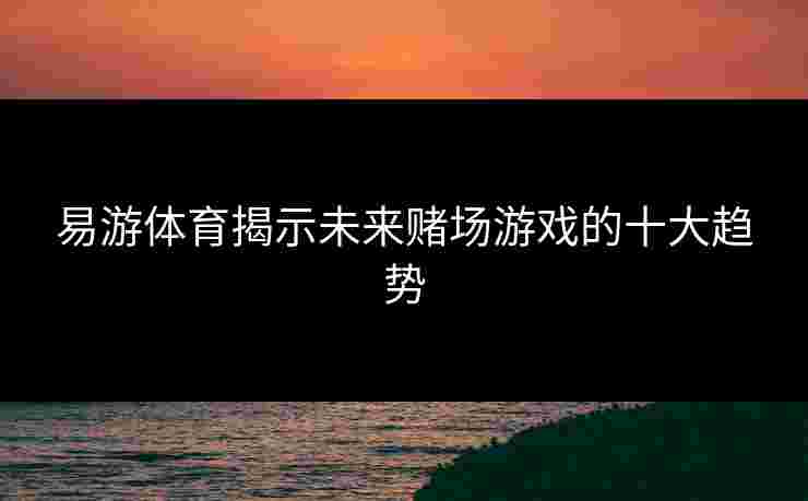 易游体育揭示未来赌场游戏的十大趋势