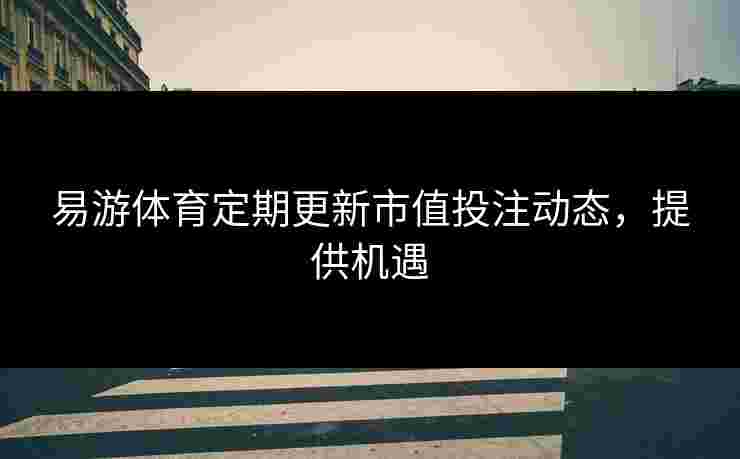 易游体育定期更新市值投注动态，提供机遇