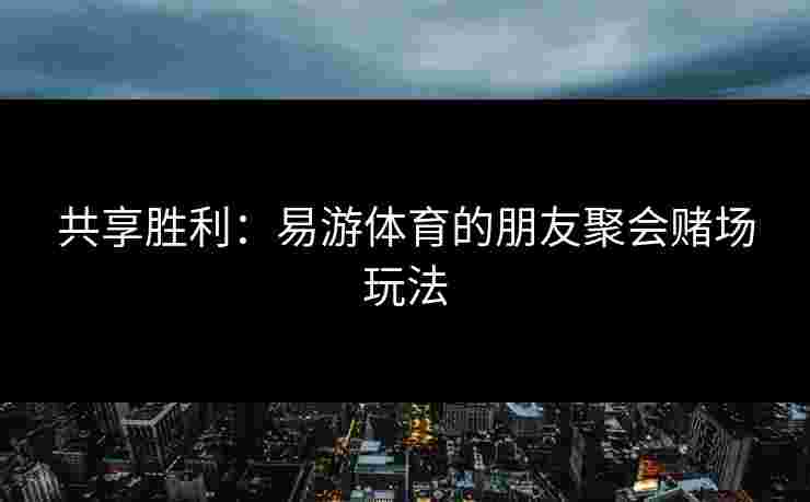 共享胜利：易游体育的朋友聚会赌场玩法