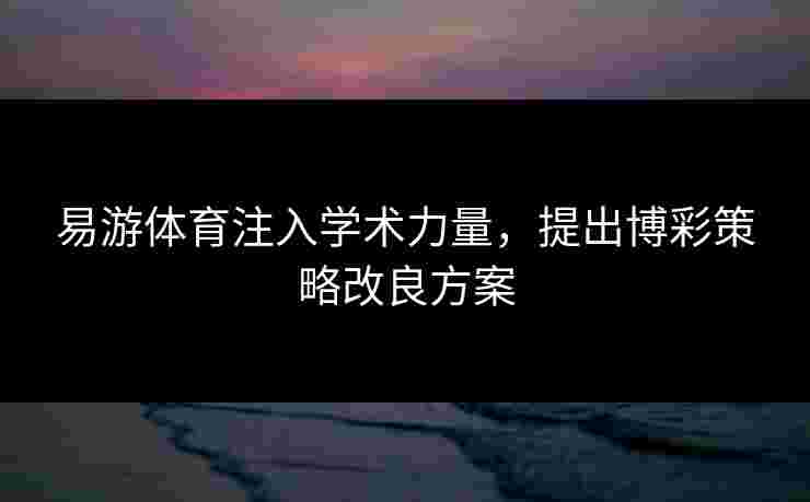 易游体育注入学术力量，提出博彩策略改良方案