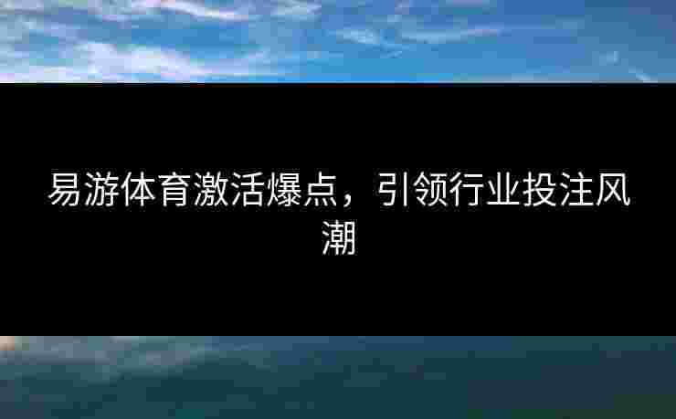 易游体育激活爆点，引领行业投注风潮