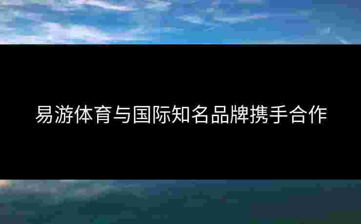 易游体育与国际知名品牌携手合作