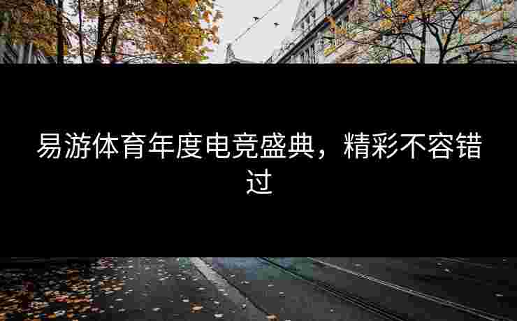 易游体育年度电竞盛典，精彩不容错过