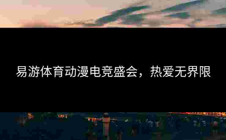 易游体育动漫电竞盛会，热爱无界限