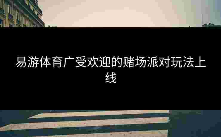 易游体育广受欢迎的赌场派对玩法上线