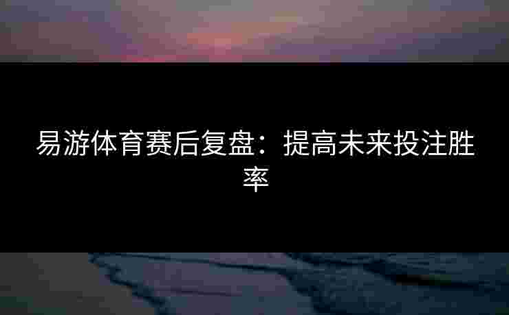 易游体育赛后复盘：提高未来投注胜率