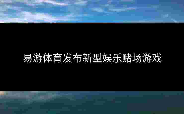 易游体育发布新型娱乐赌场游戏