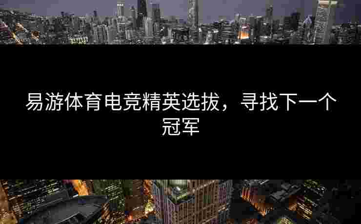 易游体育电竞精英选拔，寻找下一个冠军