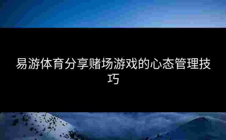 易游体育分享赌场游戏的心态管理技巧
