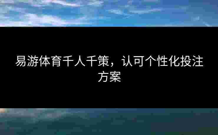 易游体育千人千策，认可个性化投注方案